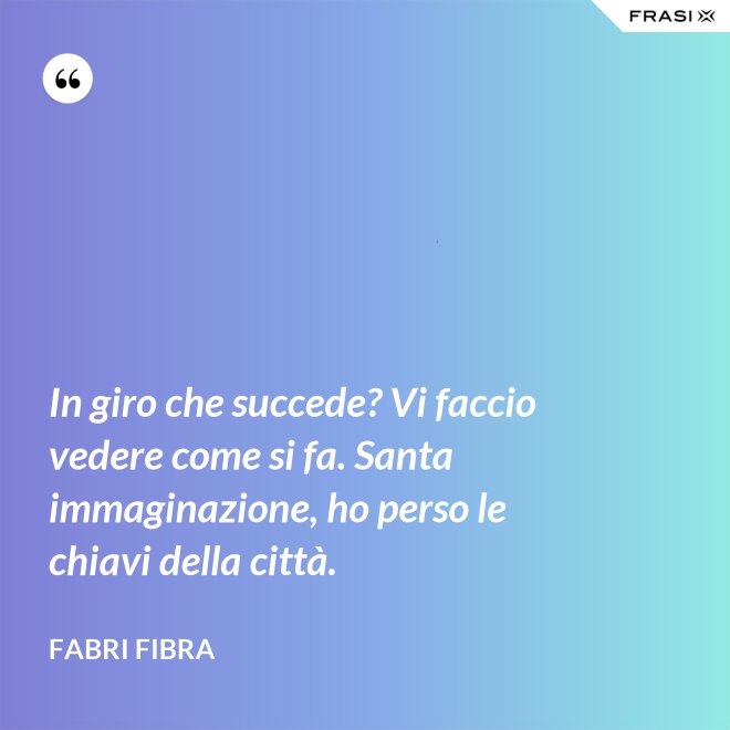 In giro che succede? Vi faccio vedere come si fa. Santa immaginazione, ho perso le chiavi della città. - Fabri Fibra