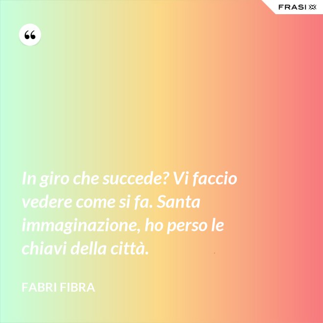 In giro che succede? Vi faccio vedere come si fa. Santa immaginazione, ho perso le chiavi della città. - Fabri Fibra