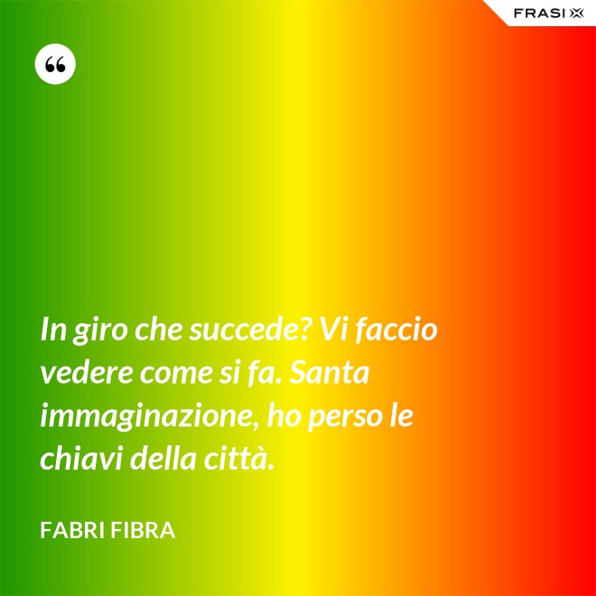 In giro che succede? Vi faccio vedere come si fa. Santa immaginazione, ho perso le chiavi della città. - Fabri Fibra
