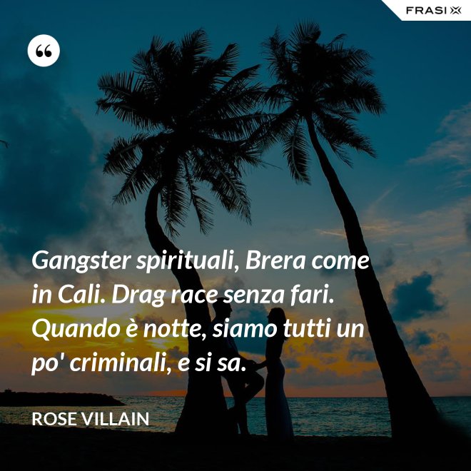 Gangster spirituali, Brera come in Cali. Drag race senza fari. Quando è notte, siamo tutti un po' criminali, e si sa. - Rose Villain