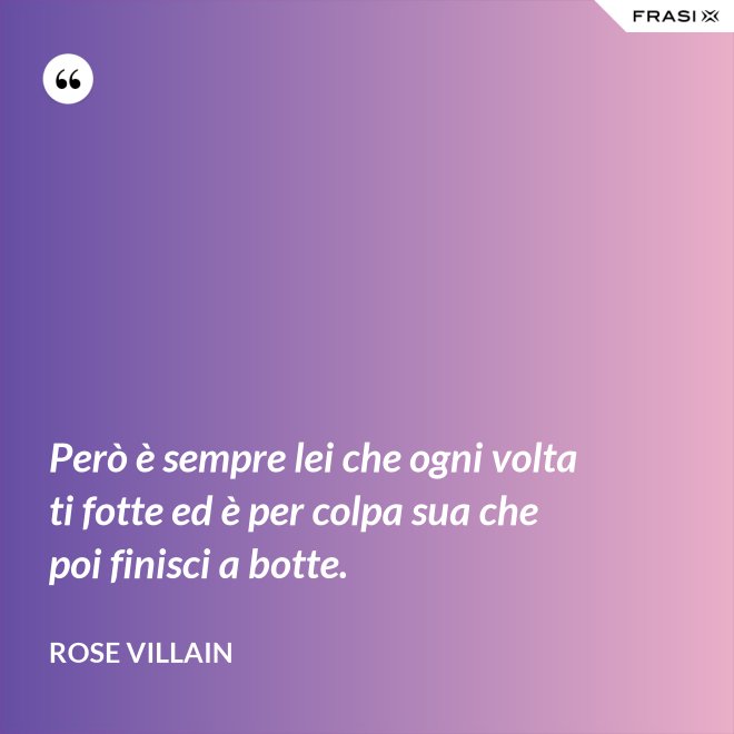 Però è sempre lei che ogni volta ti fotte ed è per colpa sua che poi finisci a botte. - Rose Villain