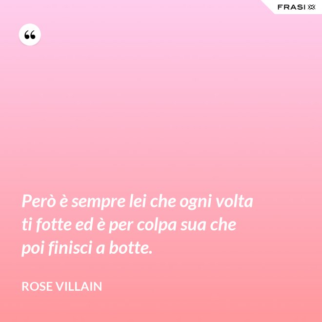 Però è sempre lei che ogni volta ti fotte ed è per colpa sua che poi finisci a botte. - Rose Villain