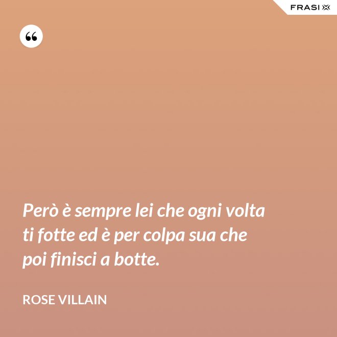 Però è sempre lei che ogni volta ti fotte ed è per colpa sua che poi finisci a botte. - Rose Villain