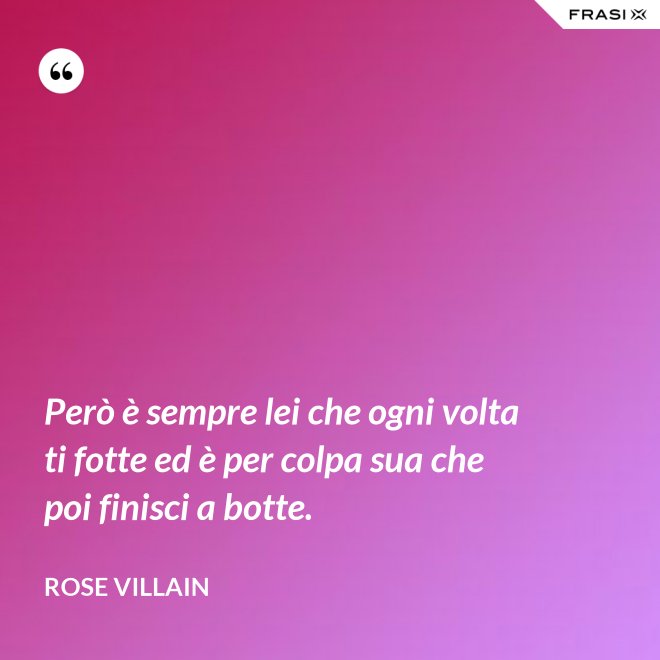 Però è sempre lei che ogni volta ti fotte ed è per colpa sua che poi finisci a botte. - Rose Villain