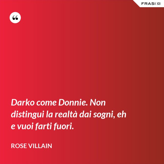 Darko come Donnie. Non distingui la realtà dai sogni, eh e vuoi farti fuori. - Rose Villain