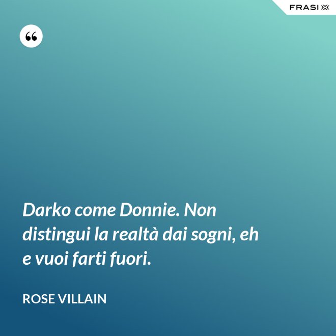 Darko come Donnie. Non distingui la realtà dai sogni, eh e vuoi farti fuori. - Rose Villain