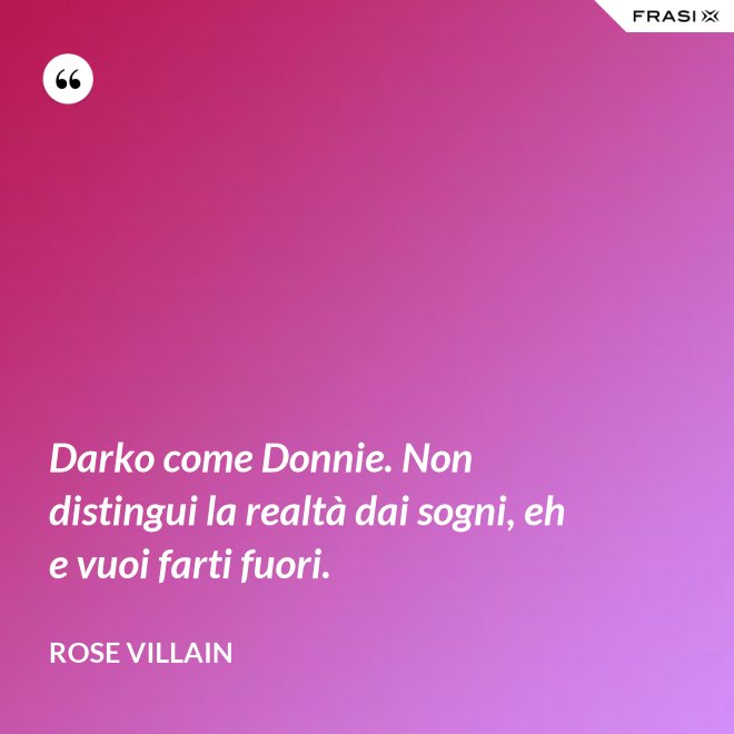 Darko come Donnie. Non distingui la realtà dai sogni, eh e vuoi farti fuori. - Rose Villain