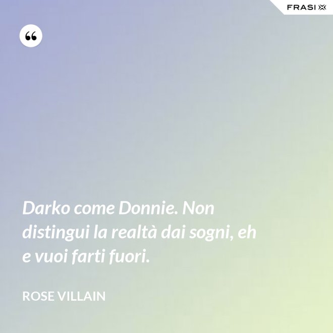 Darko come Donnie. Non distingui la realtà dai sogni, eh e vuoi farti fuori. - Rose Villain