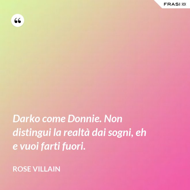 Darko come Donnie. Non distingui la realtà dai sogni, eh e vuoi farti fuori. - Rose Villain