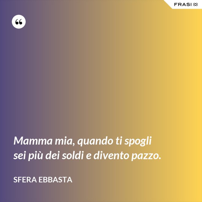 Mamma mia, quando ti spogli sei più dei soldi e divento pazzo. - Sfera Ebbasta