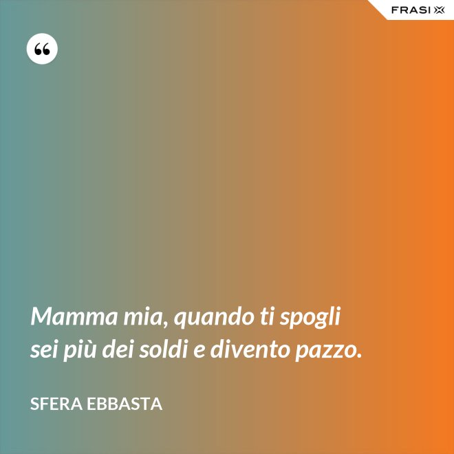 Mamma mia, quando ti spogli sei più dei soldi e divento pazzo. - Sfera Ebbasta