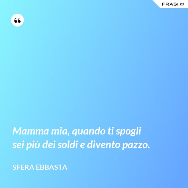 Mamma mia, quando ti spogli sei più dei soldi e divento pazzo. - Sfera Ebbasta