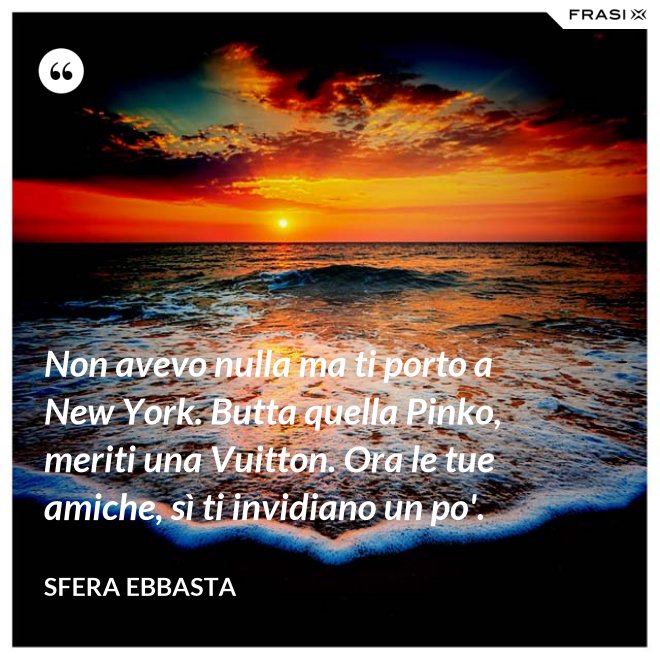 Non avevo nulla ma ti porto a New York. Butta quella Pinko, meriti una Vuitton. Ora le tue amiche, sì ti invidiano un po'. - Sfera Ebbasta