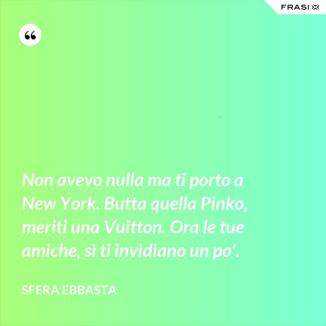 Non avevo nulla ma ti porto a New York. Butta quella Pinko, meriti una Vuitton. Ora le tue amiche, sì ti invidiano un po'. - Sfera Ebbasta