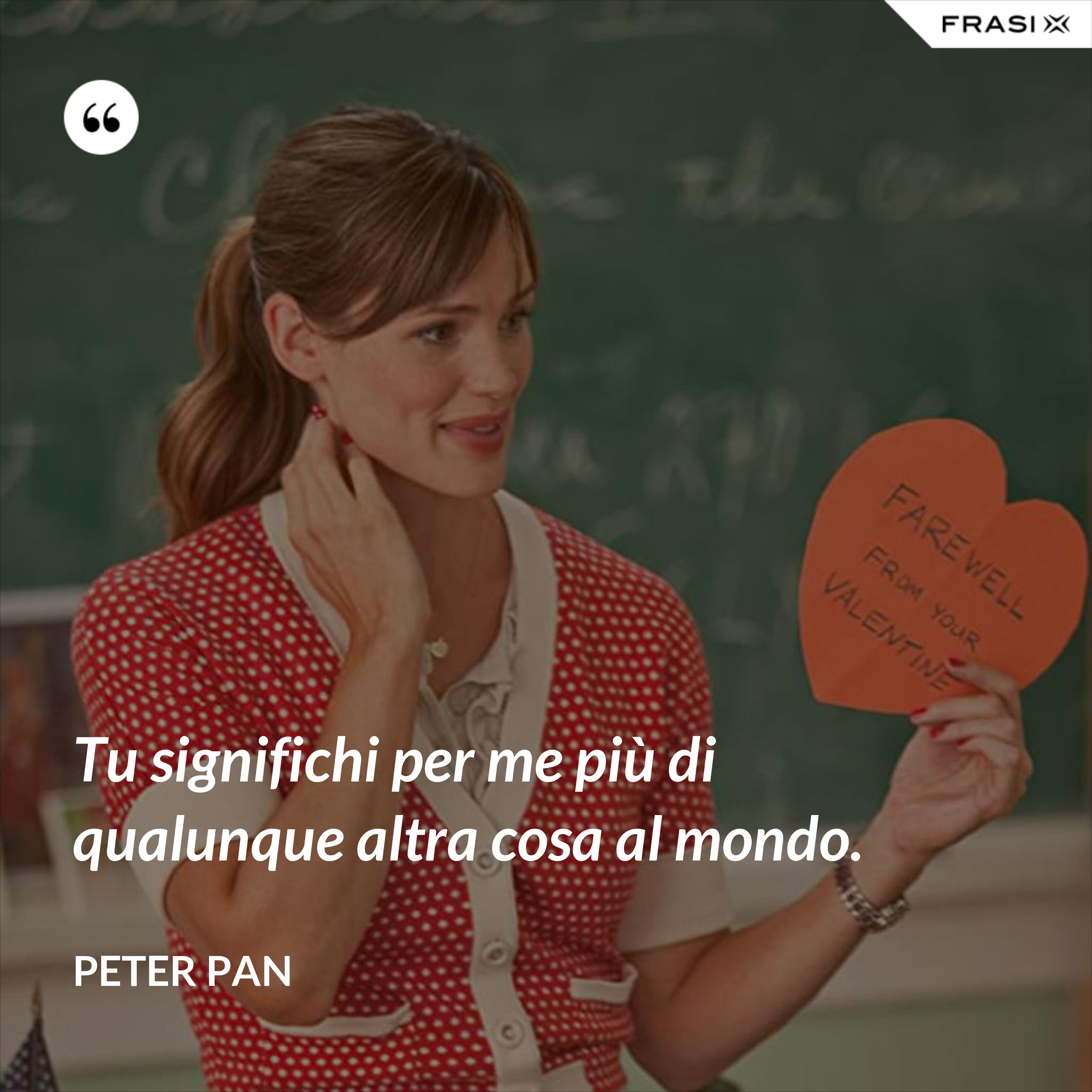 Tu significhi per me più di qualunque altra cosa al mondo. - Peter Pan