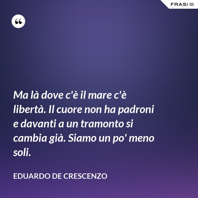 Ma là dove c'è il mare c'è libertà. Il cuore non ha padroni e davanti a un tramonto si cambia già. Siamo un po' meno soli. - Eduardo De Crescenzo