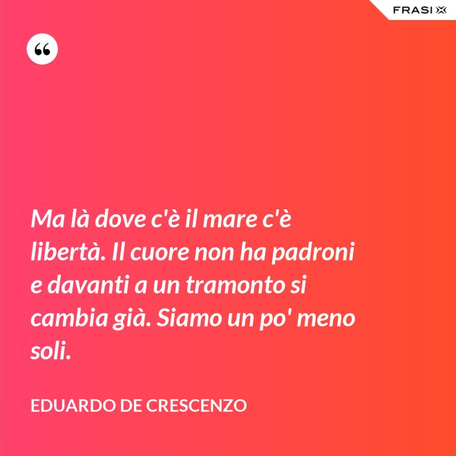 Ma là dove c'è il mare c'è libertà. Il cuore non ha padroni e davanti a un tramonto si cambia già. Siamo un po' meno soli. - Eduardo De Crescenzo