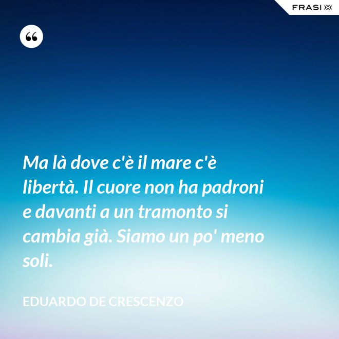 Ma là dove c'è il mare c'è libertà. Il cuore non ha padroni e davanti a un tramonto si cambia già. Siamo un po' meno soli. - Eduardo De Crescenzo