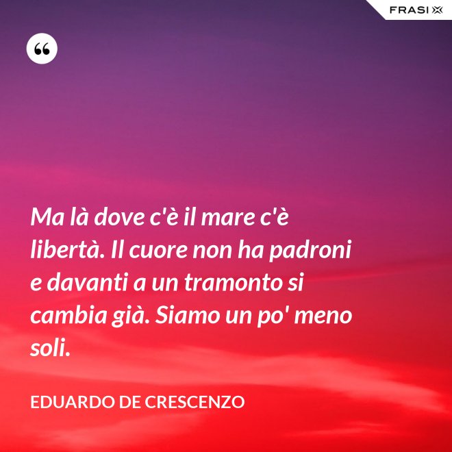 Ma là dove c'è il mare c'è libertà. Il cuore non ha padroni e davanti a un tramonto si cambia già. Siamo un po' meno soli. - Eduardo De Crescenzo