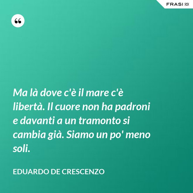Ma là dove c'è il mare c'è libertà. Il cuore non ha padroni e davanti a un tramonto si cambia già. Siamo un po' meno soli. - Eduardo De Crescenzo