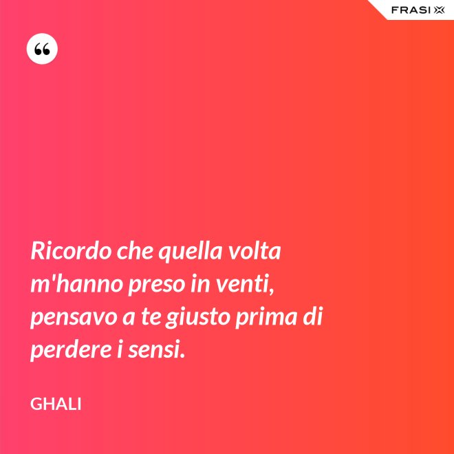 Ricordo che quella volta m'hanno preso in venti, pensavo a te giusto prima di perdere i sensi. - GHALI