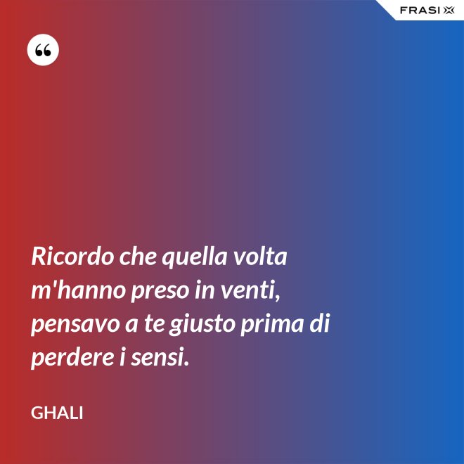 Ricordo che quella volta m'hanno preso in venti, pensavo a te giusto prima di perdere i sensi. - GHALI