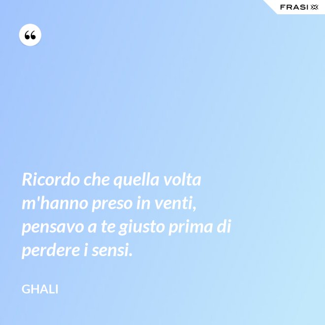 Ricordo che quella volta m'hanno preso in venti, pensavo a te giusto prima di perdere i sensi. - GHALI