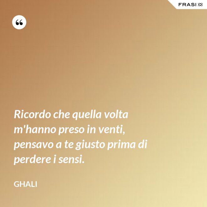 Ricordo che quella volta m'hanno preso in venti, pensavo a te giusto prima di perdere i sensi. - GHALI