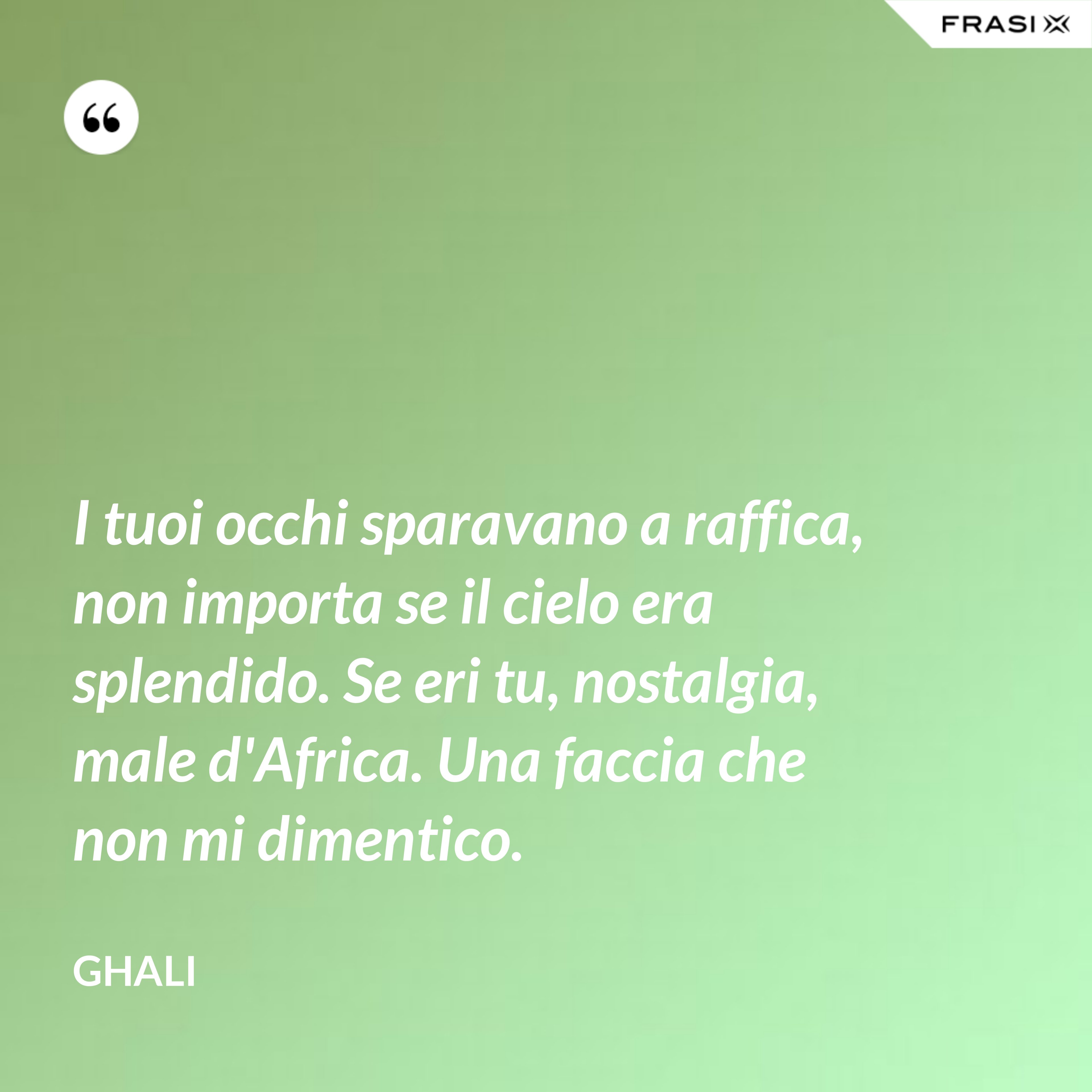 I tuoi occhi sparavano a raffica, non importa se il cielo era splendido. Se eri tu, nostalgia, male d'Africa. Una faccia che non mi dimentico. - GHALI