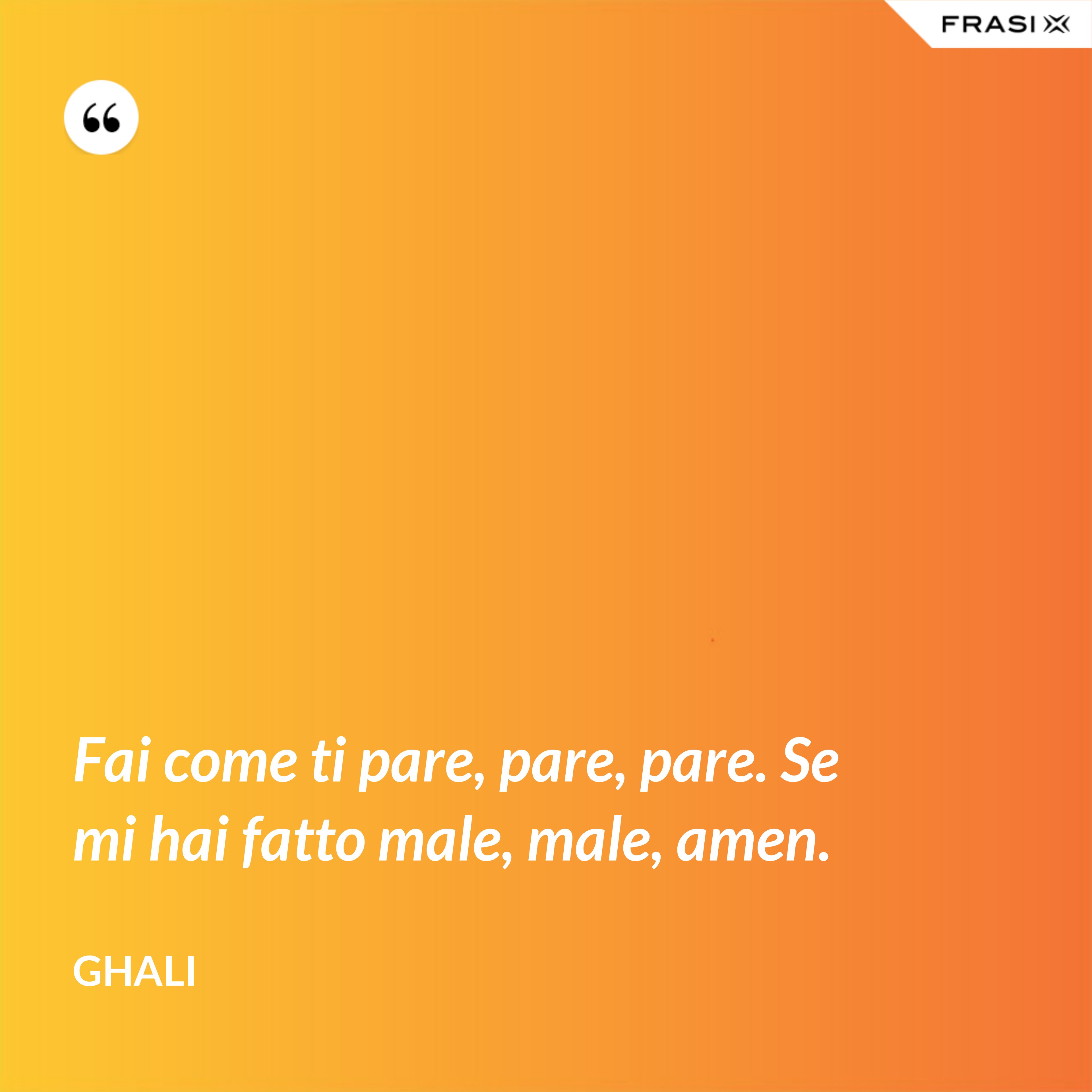 Fai come ti pare, pare, pare. Se mi hai fatto male, male, amen. - GHALI