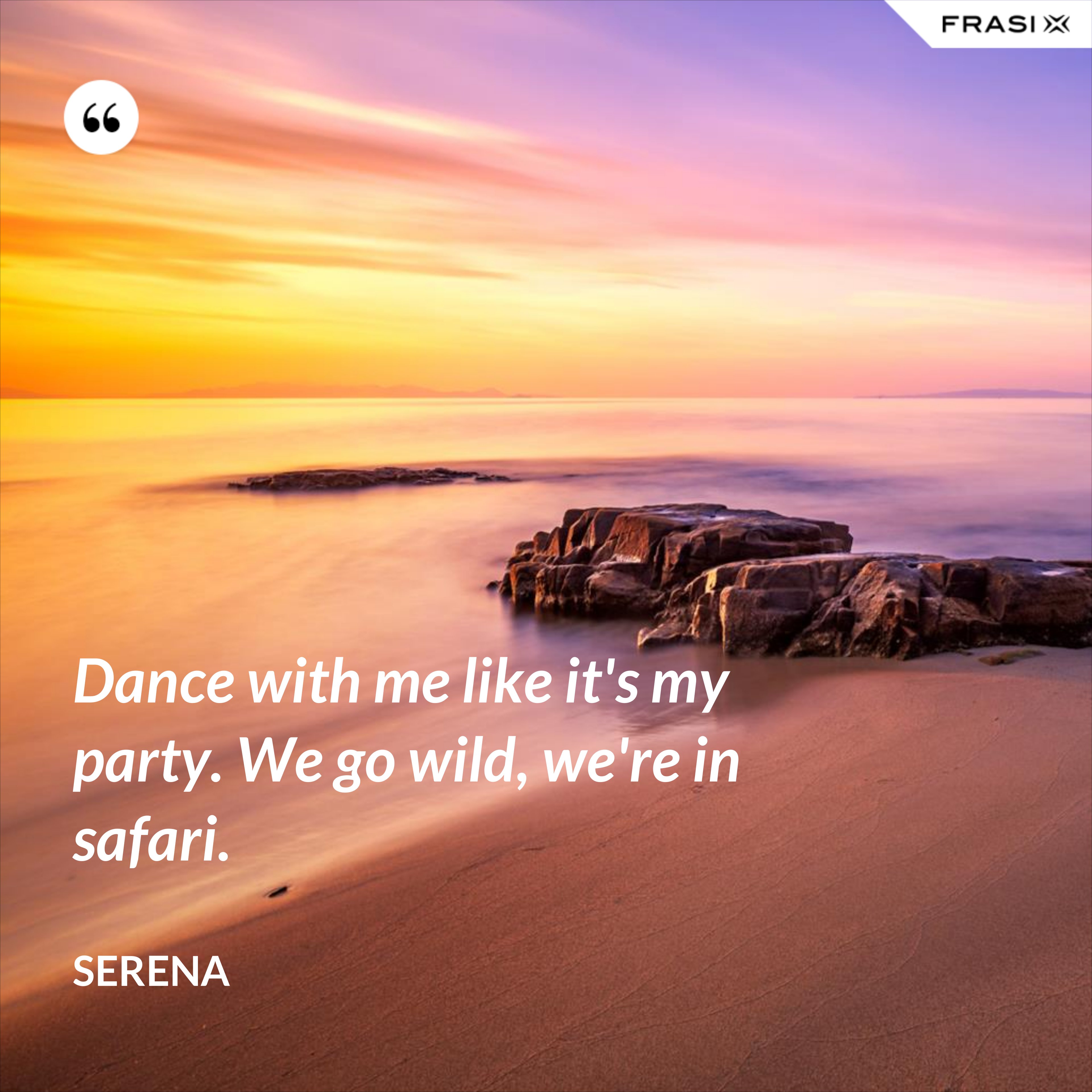 Dance with me like it's my party. We go wild, we're in safari. - Serena