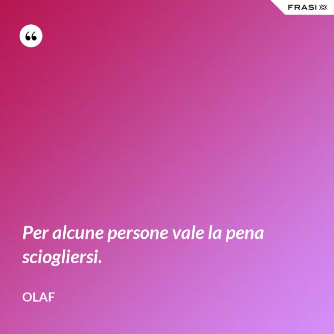 Per alcune persone vale la pena sciogliersi. - Olaf
