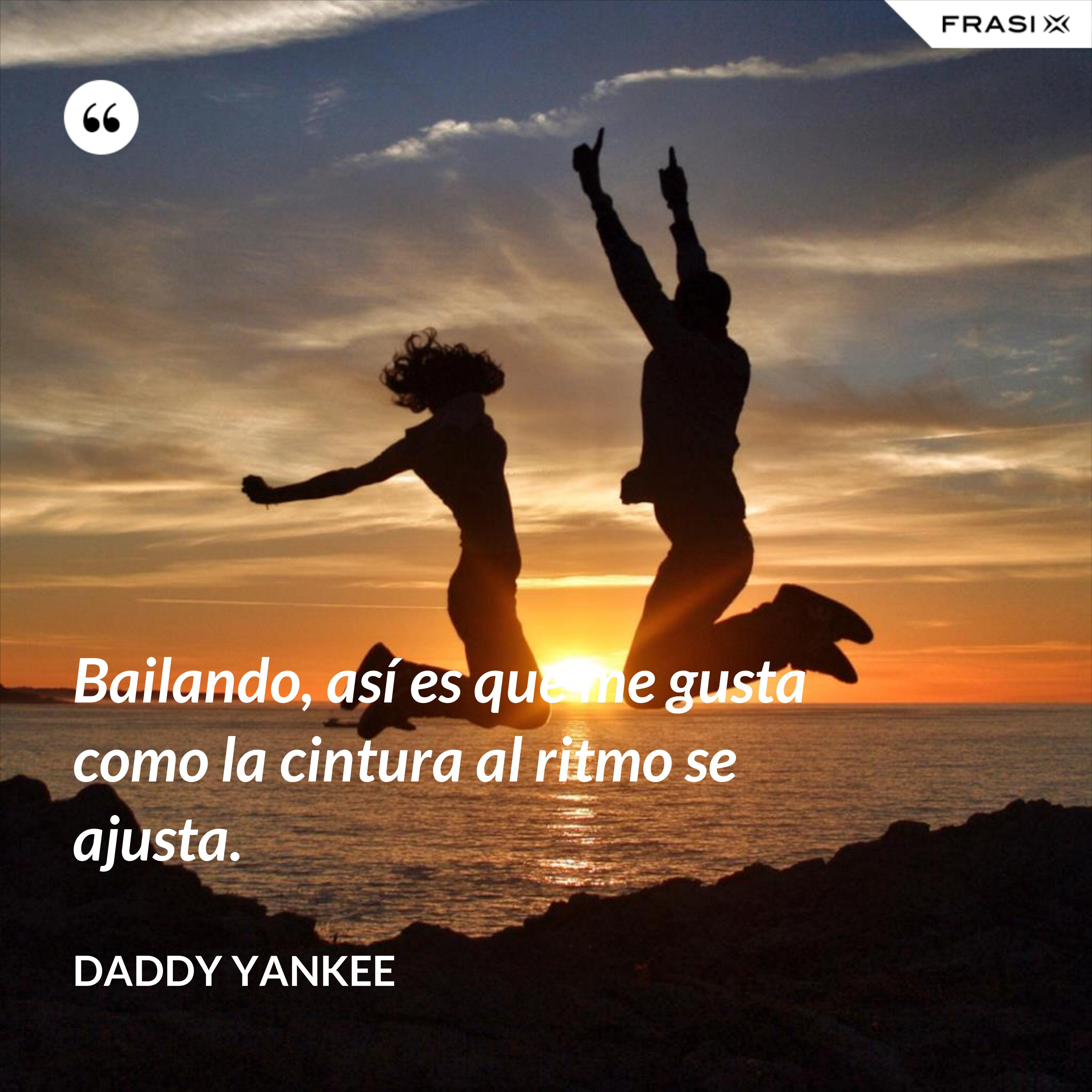 Bailando, así es que me gusta como la cintura al ritmo se ajusta. - Daddy Yankee