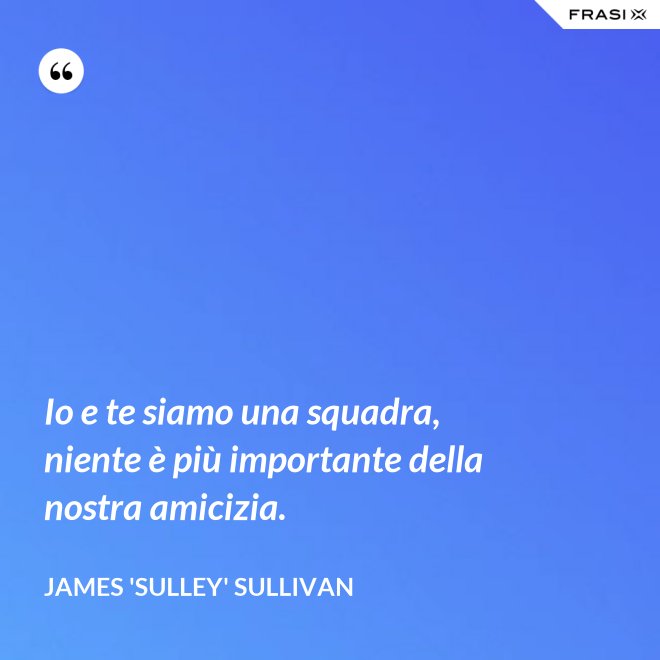 Io e te siamo una squadra, niente è più importante della nostra amicizia. - James 'Sulley' Sullivan