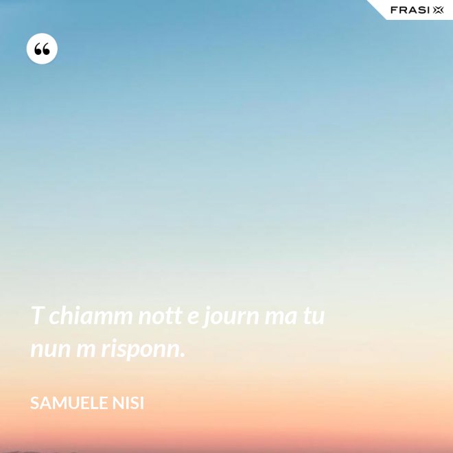 T chiamm nott e journ ma tu nun m risponn. - Samuele Nisi