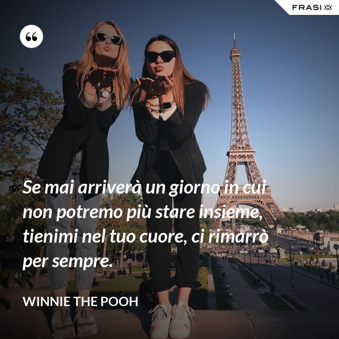 Se mai arriverà un giorno in cui non potremo più stare insieme, tienimi nel tuo cuore, ci rimarrò per sempre. - WINNIE THE POOH