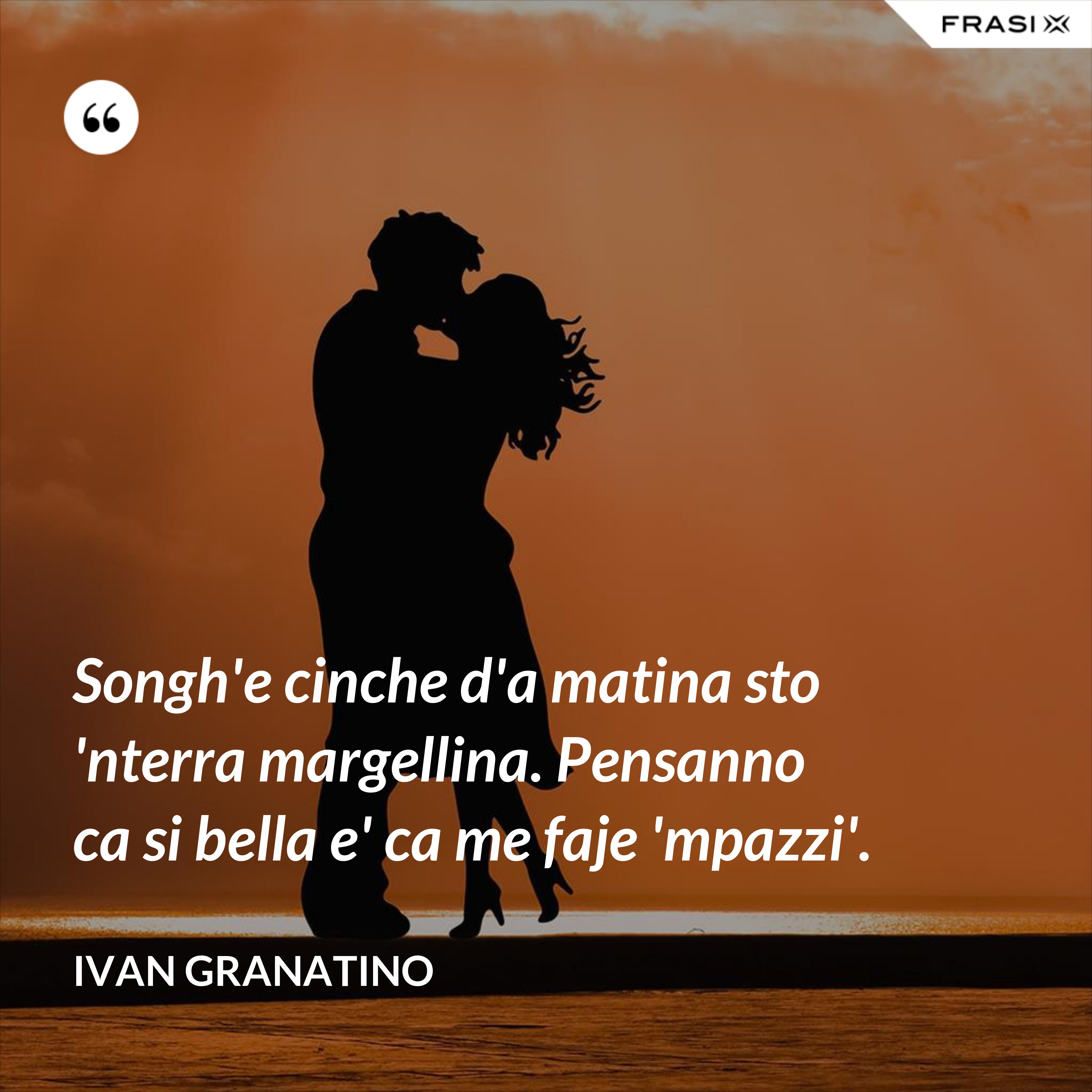 Songh'e cinche d'a matina sto 'nterra margellina. Pensanno ca si bella e' ca me faje 'mpazzi'. - Ivan Granatino