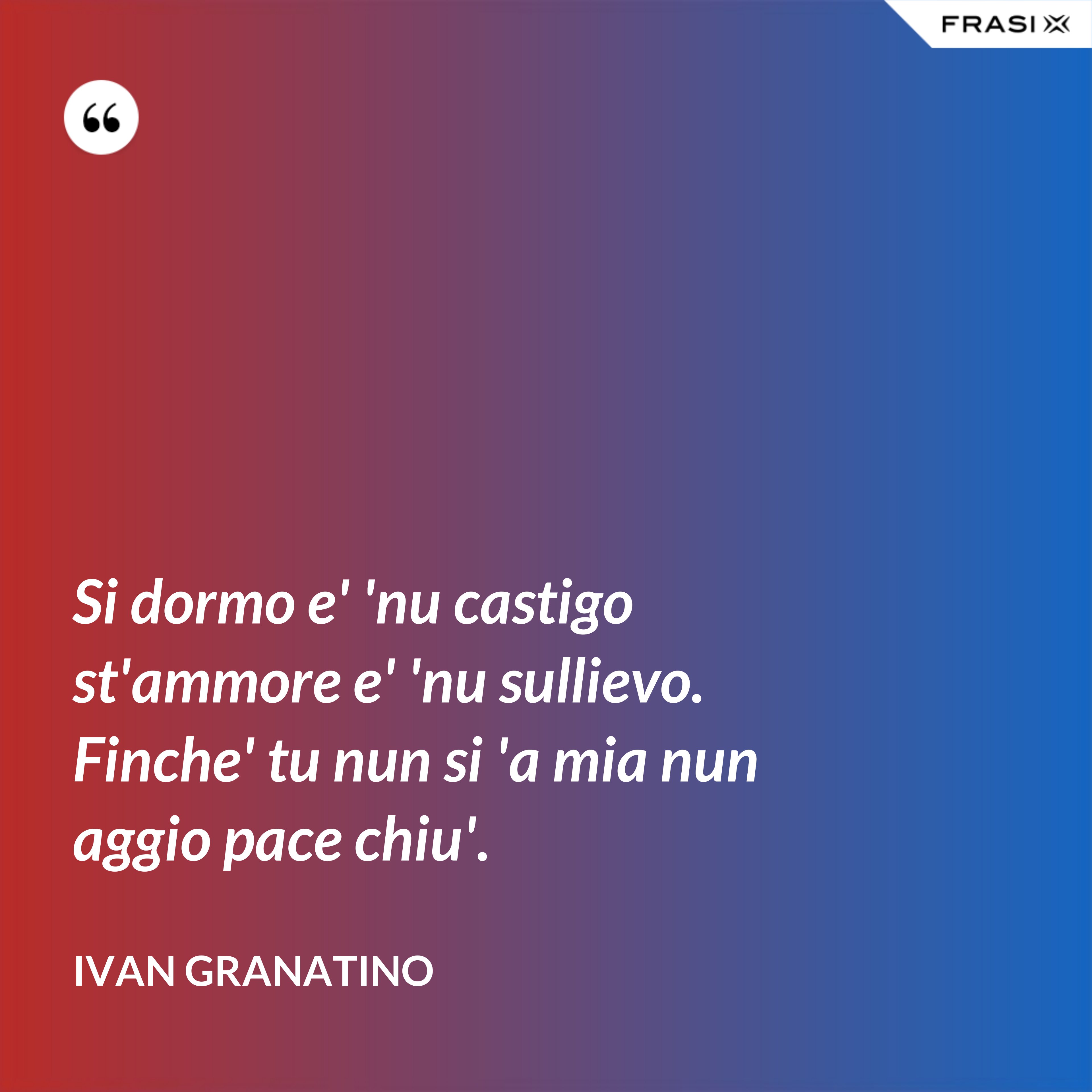 Si dormo e' 'nu castigo st'ammore e' 'nu sullievo. Finche' tu nun si 'a mia nun aggio pace chiu'. - Ivan Granatino