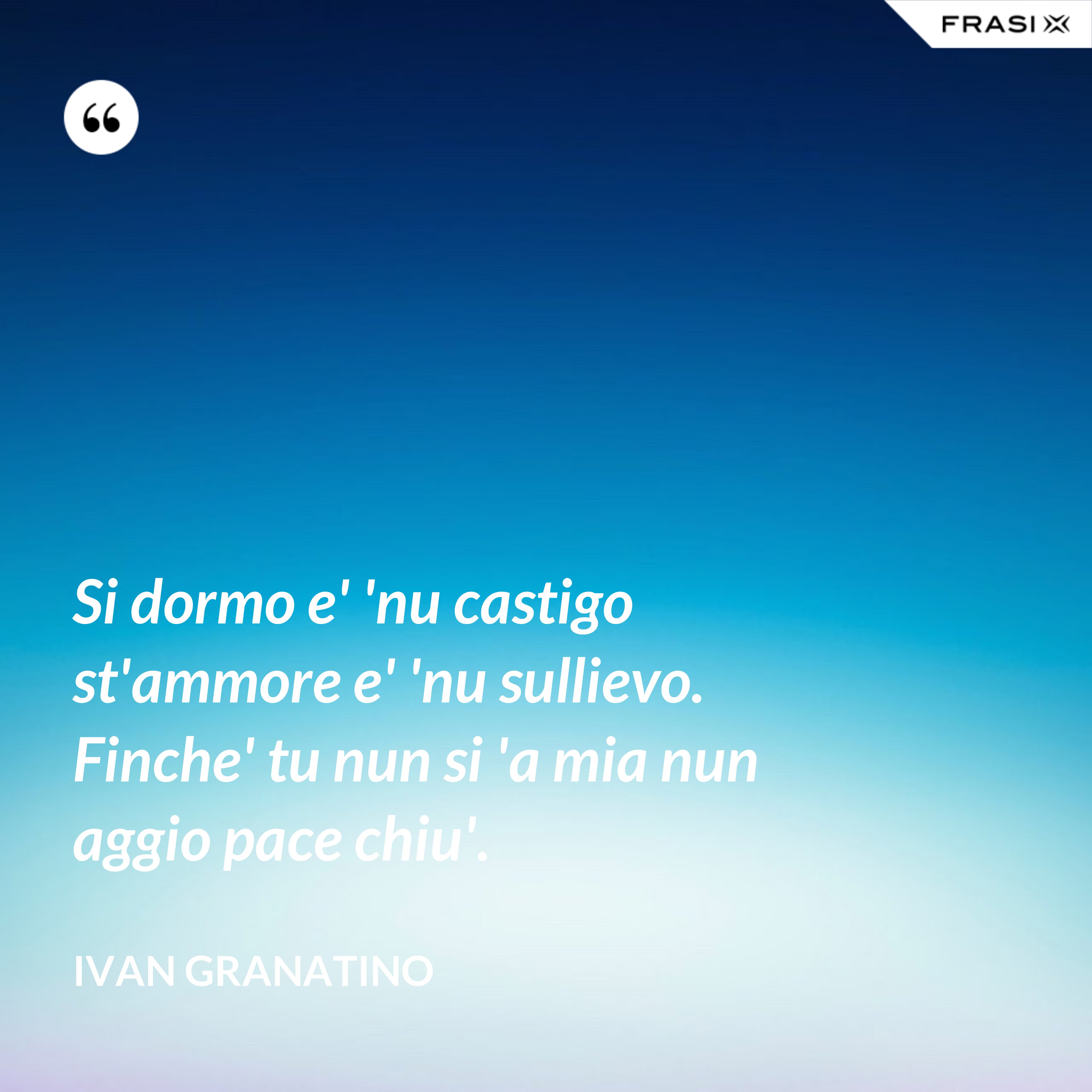 Si dormo e' 'nu castigo st'ammore e' 'nu sullievo. Finche' tu nun si 'a mia nun aggio pace chiu'. - Ivan Granatino