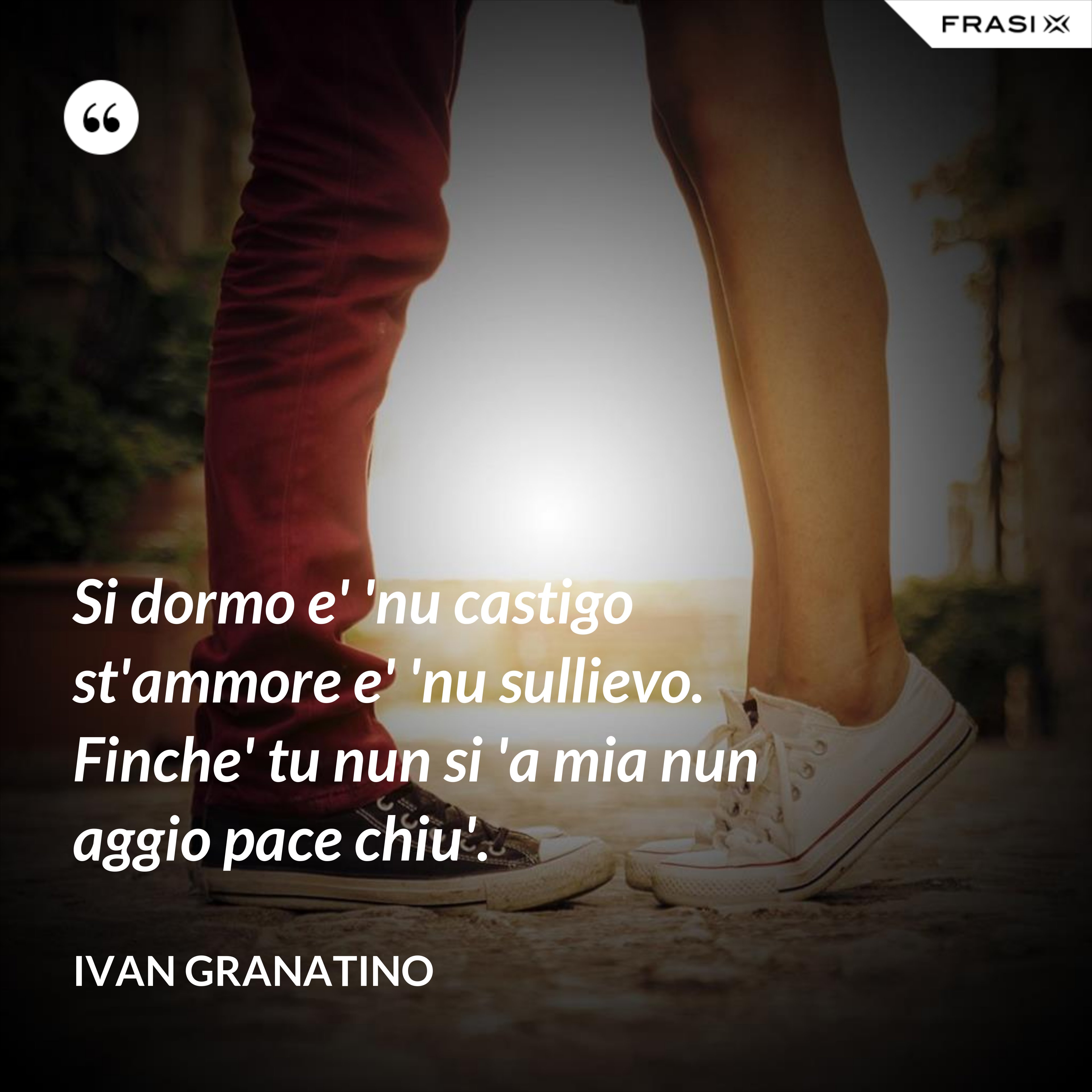 Si dormo e' 'nu castigo st'ammore e' 'nu sullievo. Finche' tu nun si 'a mia nun aggio pace chiu'. - Ivan Granatino