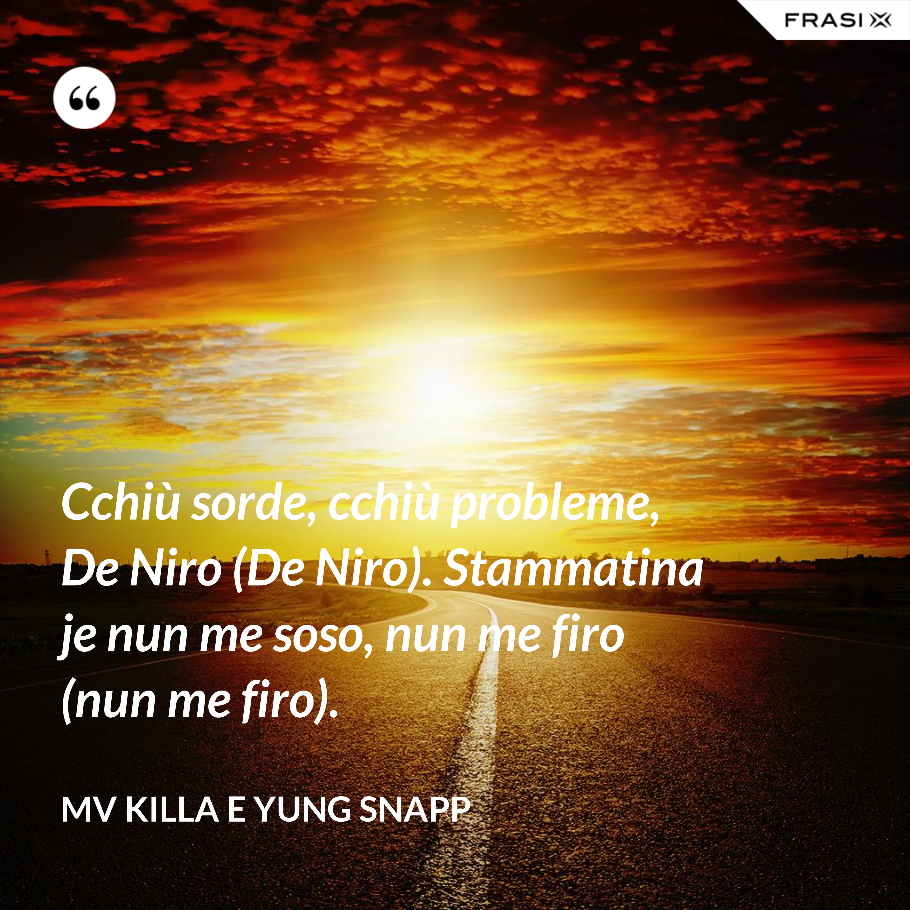 Cchiù sorde, cchiù probleme, De Niro (De Niro). Stammatina je nun me soso, nun me firo (nun me firo). - MV Killa e Yung Snapp