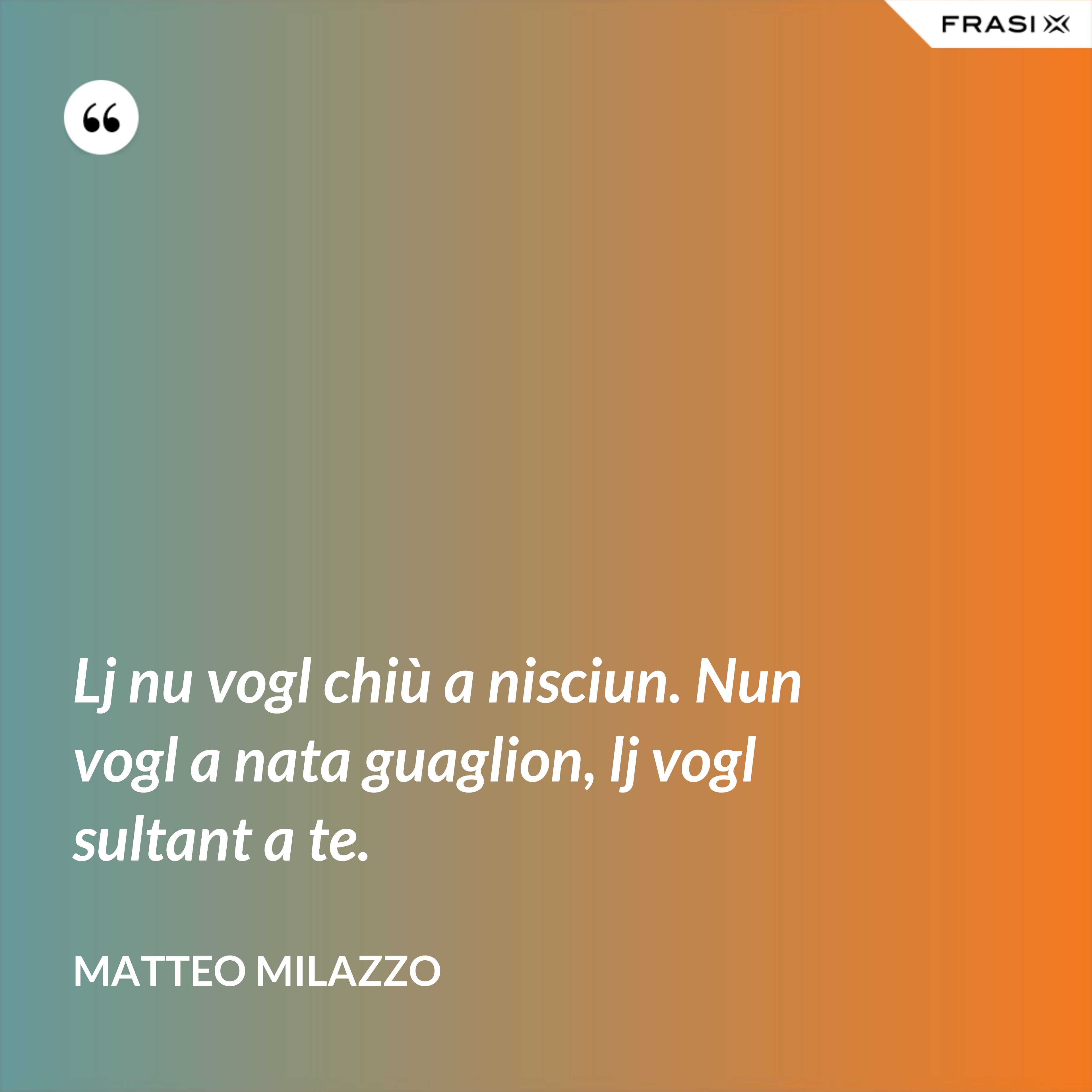 Lj nu vogl chiù a nisciun. Nun vogl a nata guaglion, lj vogl sultant a te. - Matteo Milazzo