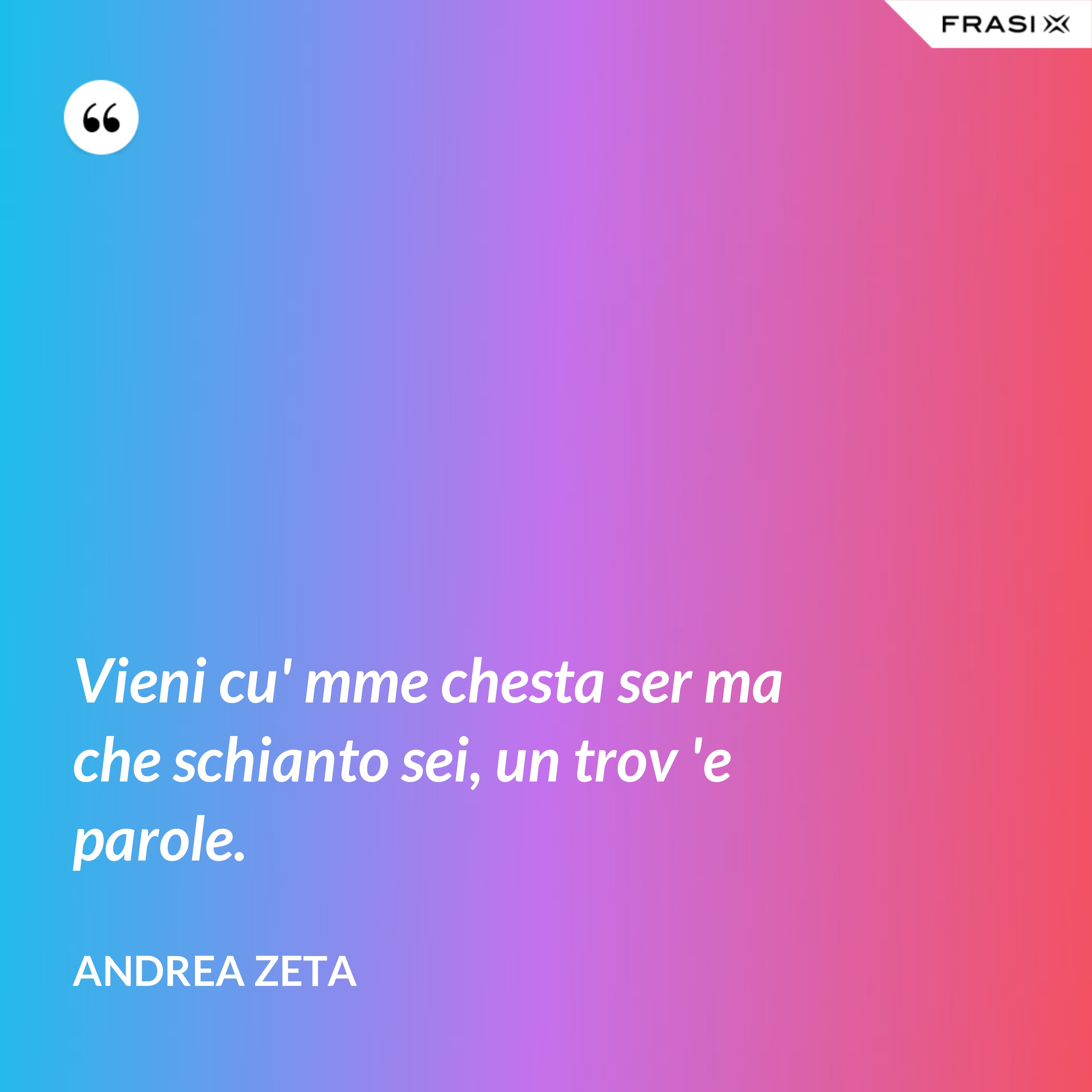 Vieni cu' mme chesta ser ma che schianto sei, un trov 'e parole. - Andrea Zeta