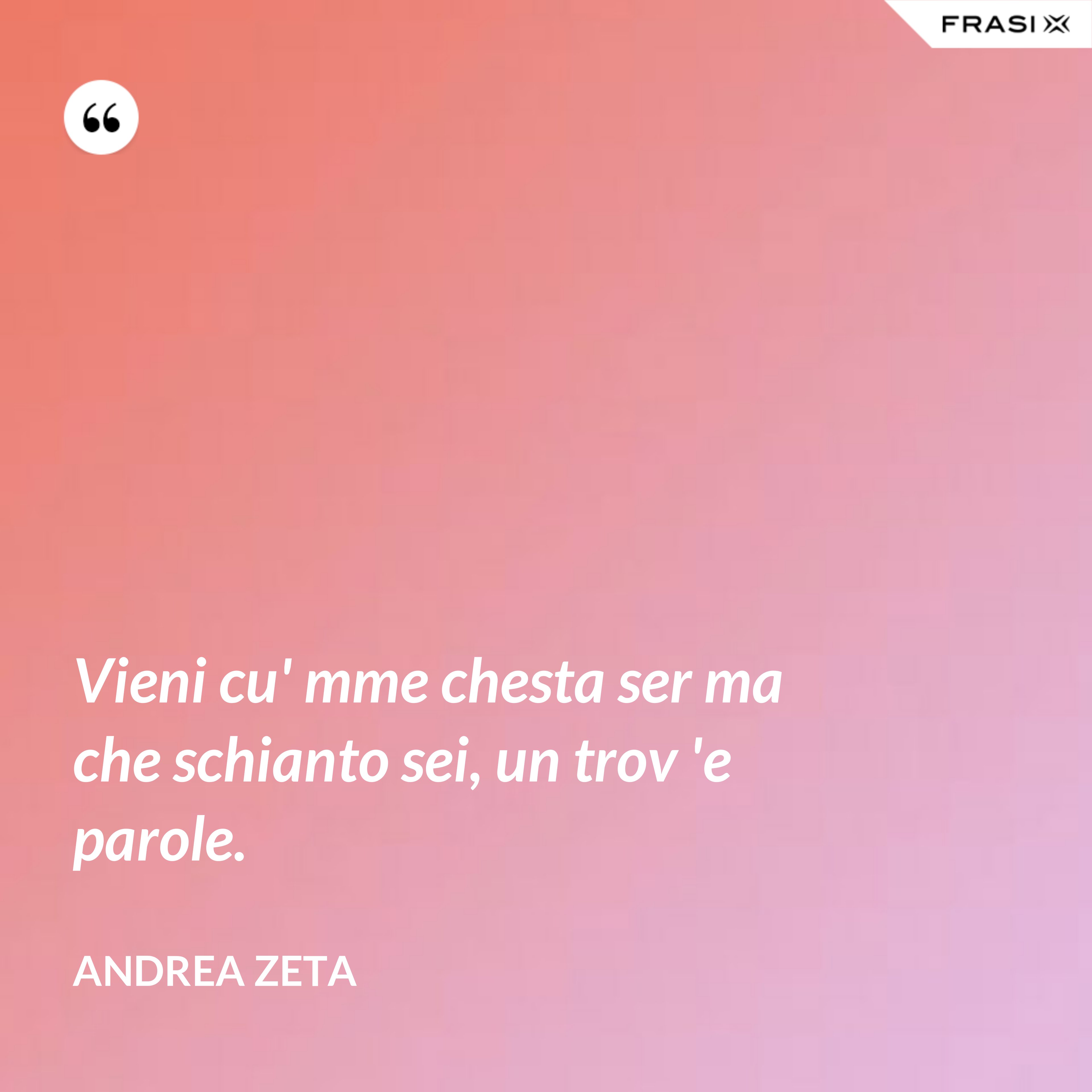 Vieni cu' mme chesta ser ma che schianto sei, un trov 'e parole. - Andrea Zeta
