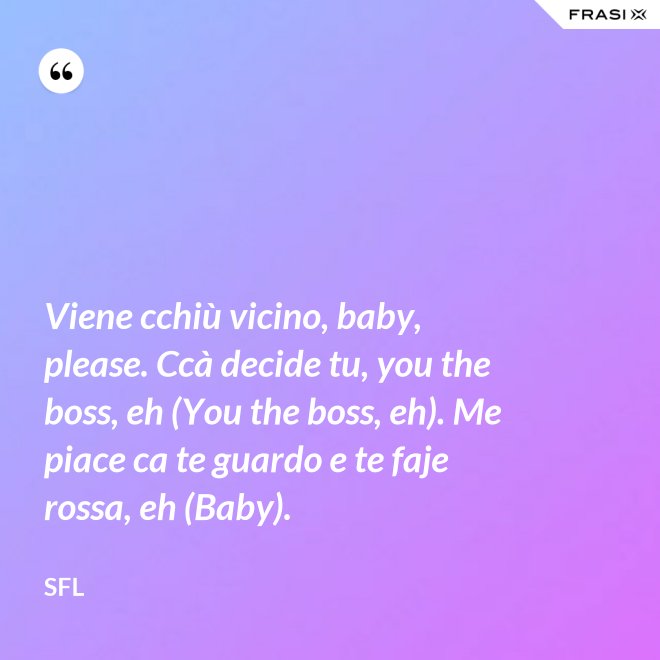 Viene cchiù vicino, baby, please. Ccà decide tu, you the boss, eh (You the boss, eh). Me piace ca te guardo e te faje rossa, eh (Baby). - SFL