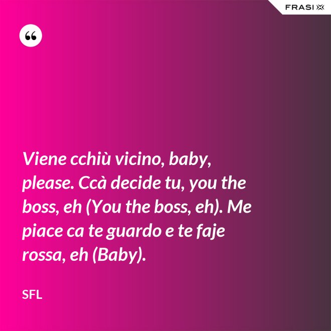 Viene cchiù vicino, baby, please. Ccà decide tu, you the boss, eh (You the boss, eh). Me piace ca te guardo e te faje rossa, eh (Baby). - SFL