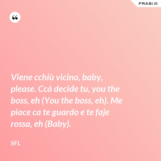 Viene cchiù vicino, baby, please. Ccà decide tu, you the boss, eh (You the boss, eh). Me piace ca te guardo e te faje rossa, eh (Baby). - SFL