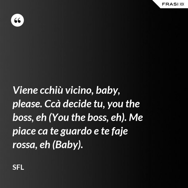 Viene cchiù vicino, baby, please. Ccà decide tu, you the boss, eh (You the boss, eh). Me piace ca te guardo e te faje rossa, eh (Baby). - SFL