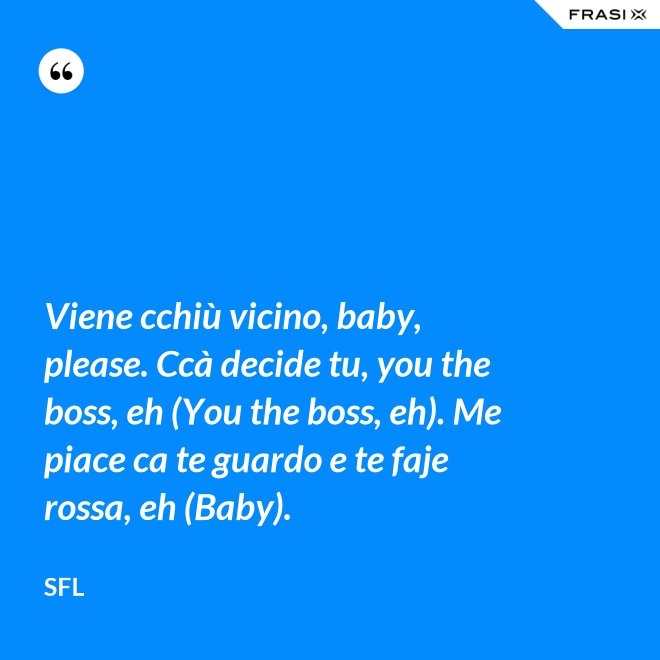 Viene cchiù vicino, baby, please. Ccà decide tu, you the boss, eh (You the boss, eh). Me piace ca te guardo e te faje rossa, eh (Baby). - SFL