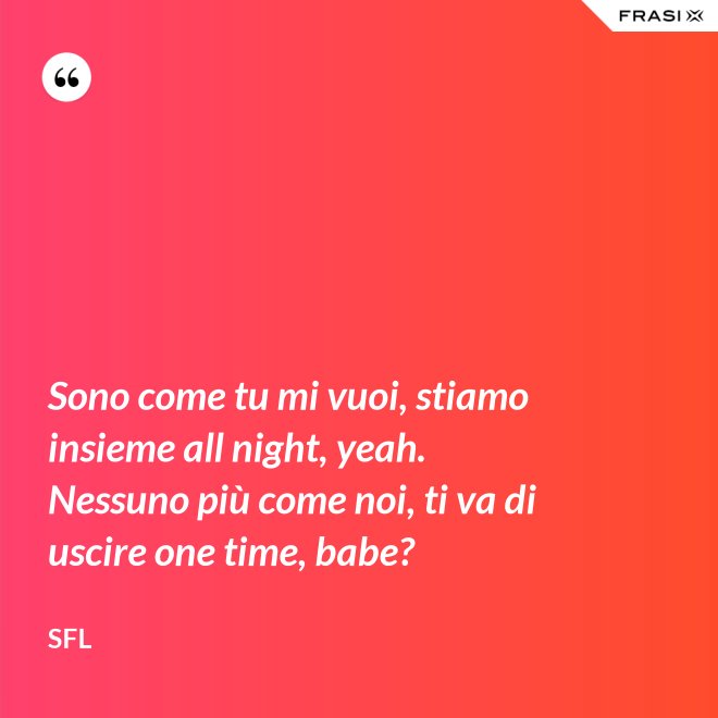 Sono come tu mi vuoi, stiamo insieme all night, yeah. Nessuno più come noi, ti va di uscire one time, babe? - SFL